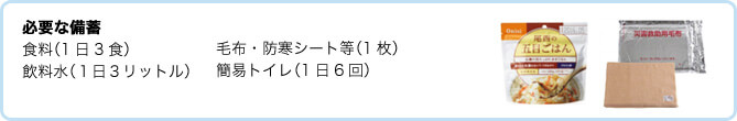 必要な備蓄 食料（1日3食）、毛布・防寒シート等（1枚）、飲料水（1日3リットル）簡易トイレ（1日6回）