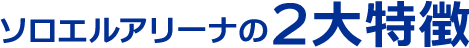ソロエルアリーナの２大特徴