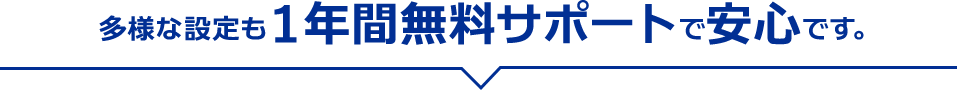 多様な設定も１年間無料サポートで安心です。