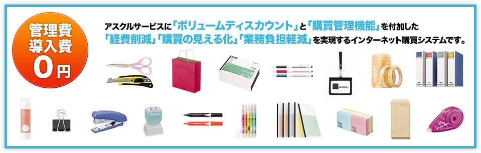 管理費 導入費 0円 アスクルサービスに「ボリュームディスカウント」と「購買管理機能」を付加した「経費削減」「購買の見える化」「負担軽減」を実現する一括売買システムです。